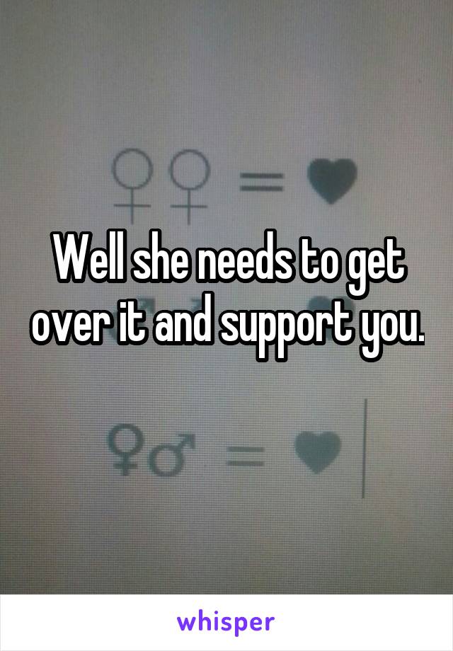 Well she needs to get over it and support you. 