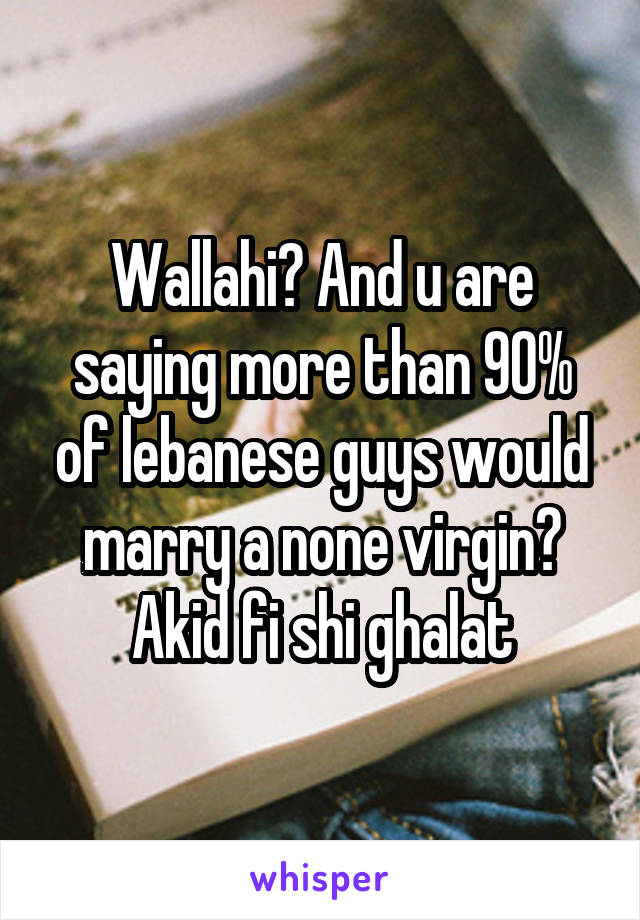 Wallahi? And u are saying more than 90% of lebanese guys would marry a none virgin? Akid fi shi ghalat