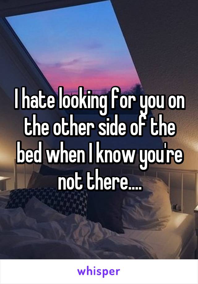 I hate looking for you on the other side of the bed when I know you're not there....