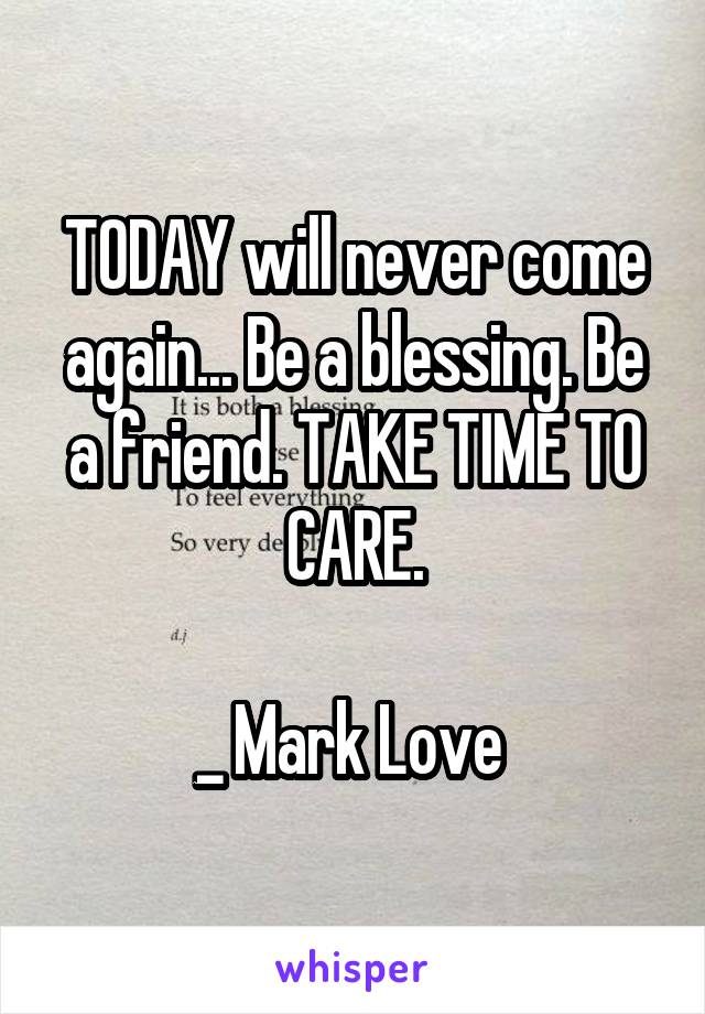 TODAY will never come again... Be a blessing. Be a friend. TAKE TIME TO CARE.

_ Mark Love 