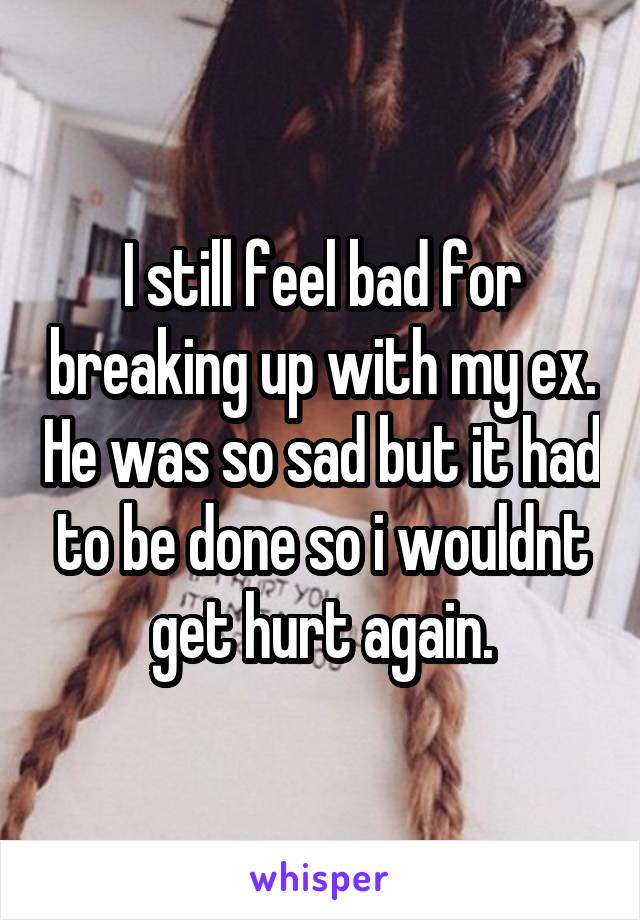 I still feel bad for breaking up with my ex. He was so sad but it had to be done so i wouldnt get hurt again.