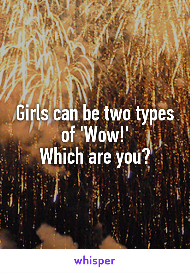 Girls can be two types of 'Wow!'
Which are you?