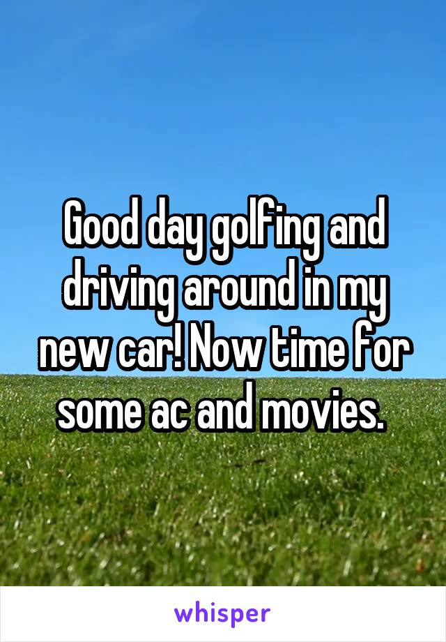 Good day golfing and driving around in my new car! Now time for some ac and movies. 