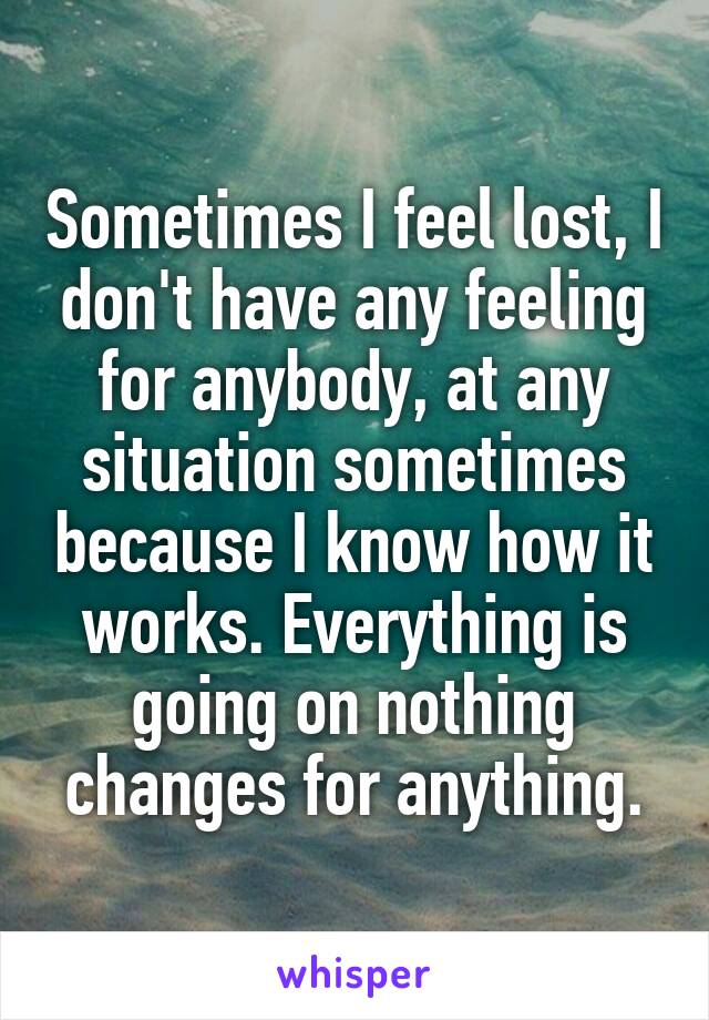 Sometimes I feel lost, I don't have any feeling for anybody, at any situation sometimes because I know how it works. Everything is going on nothing changes for anything.