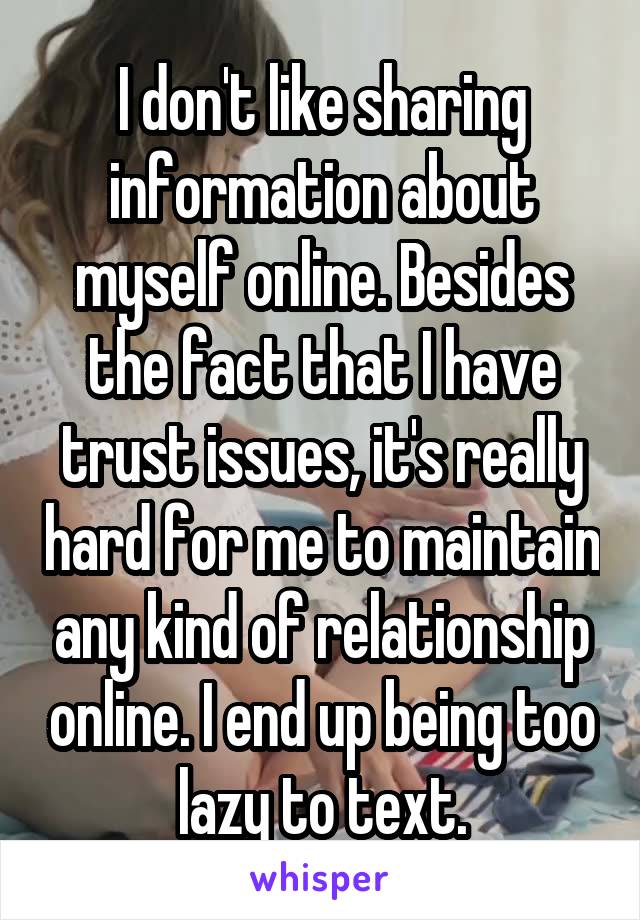 I don't like sharing information about myself online. Besides the fact that I have trust issues, it's really hard for me to maintain any kind of relationship online. I end up being too lazy to text.