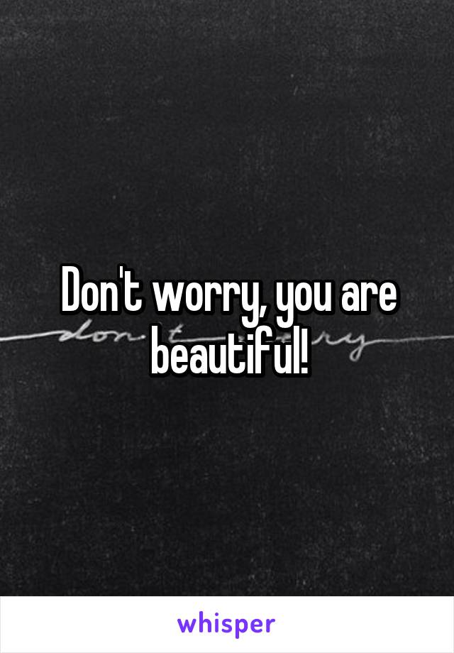 Don't worry, you are beautiful!