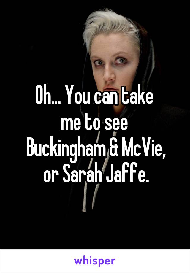 Oh... You can take 
me to see 
Buckingham & McVie, or Sarah Jaffe.