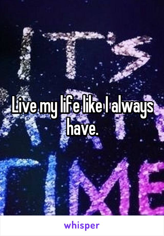 Live my life like I always have.