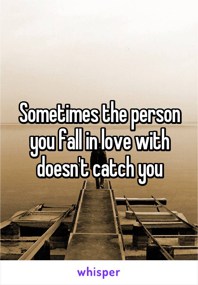 Sometimes the person you fall in love with doesn't catch you