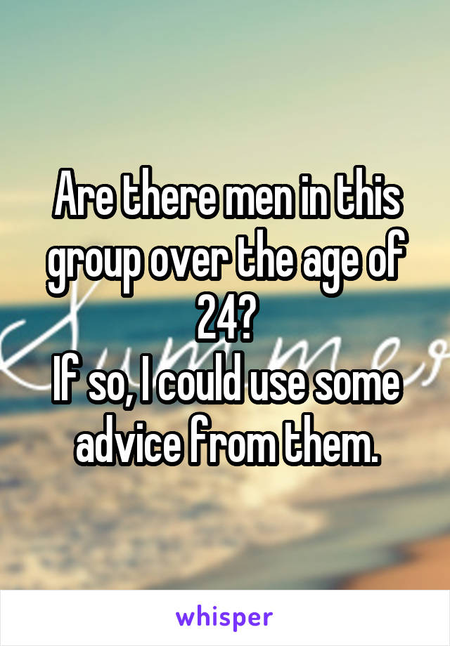 Are there men in this group over the age of 24?
If so, I could use some advice from them.