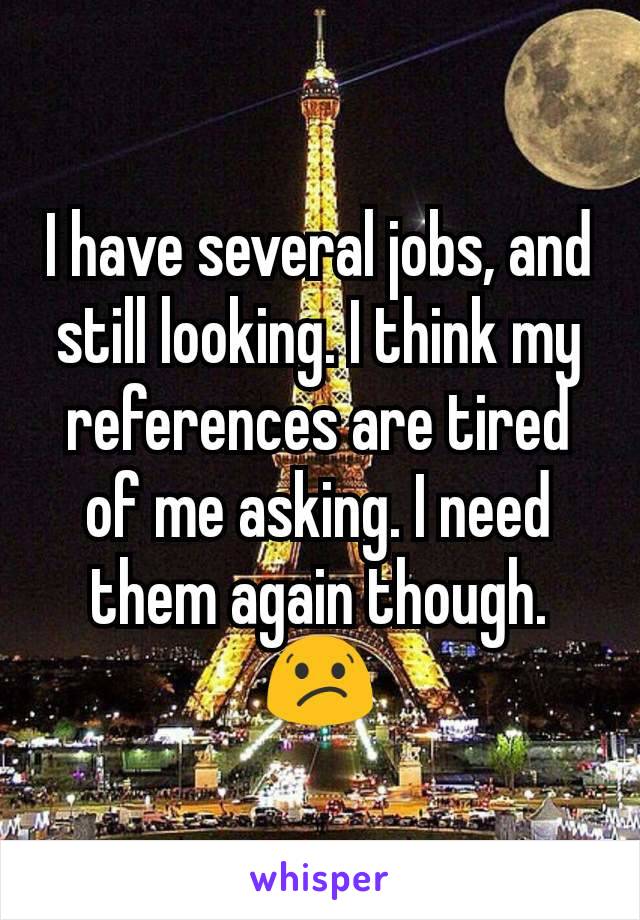 I have several jobs, and still looking. I think my references are tired of me asking. I need them again though. 😕