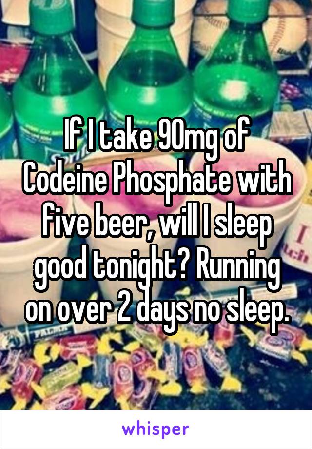 If I take 90mg of Codeine Phosphate with five beer, will I sleep good tonight? Running on over 2 days no sleep.