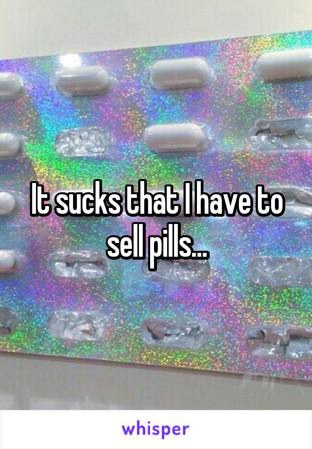 It sucks that I have to sell pills...