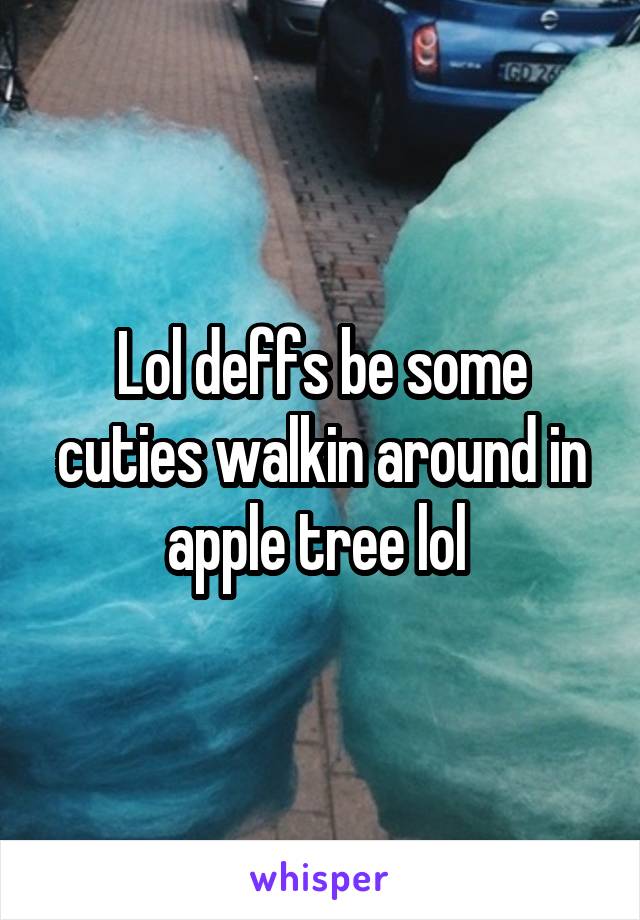 Lol deffs be some cuties walkin around in apple tree lol 