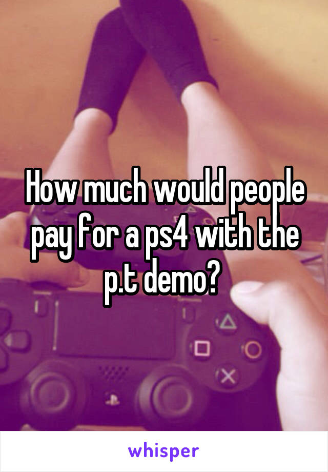 How much would people pay for a ps4 with the p.t demo? 