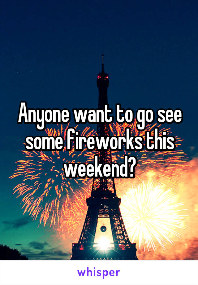 Anyone want to go see some fireworks this weekend?