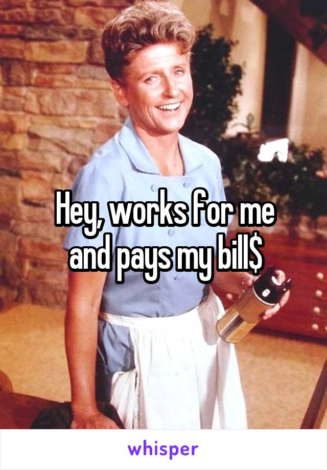 Hey, works for me
and pays my bill$