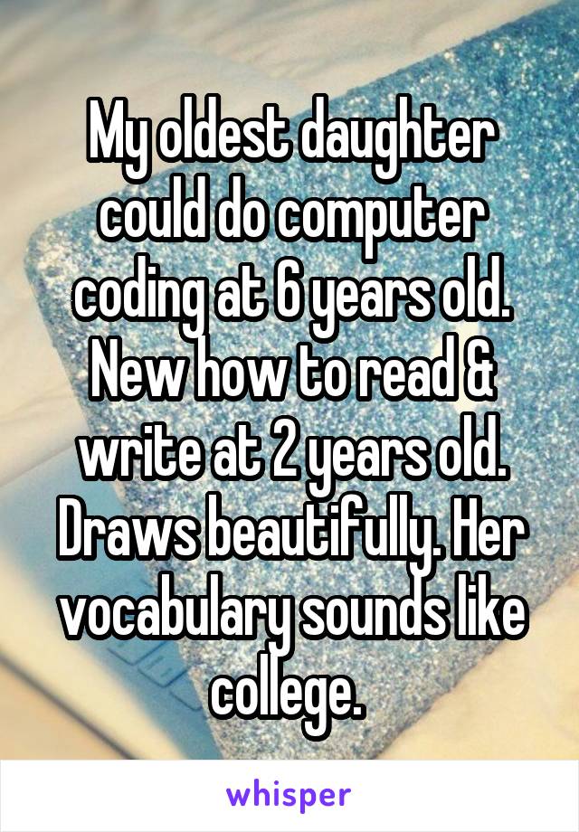 My oldest daughter could do computer coding at 6 years old. New how to read & write at 2 years old. Draws beautifully. Her vocabulary sounds like college. 