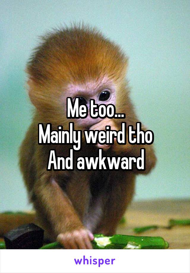 Me too...
Mainly weird tho
And awkward