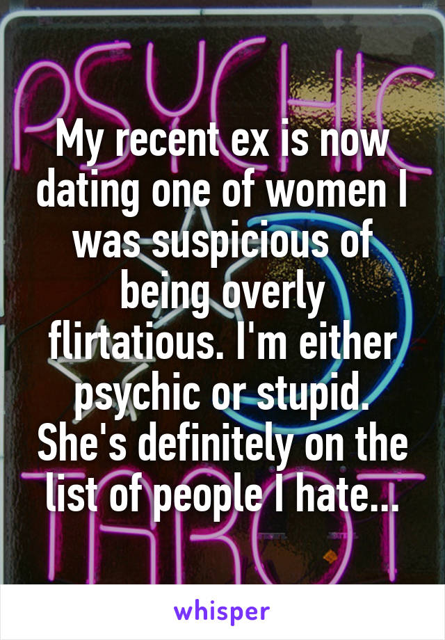 My recent ex is now dating one of women I was suspicious of being overly flirtatious. I'm either psychic or stupid. She's definitely on the list of people I hate...