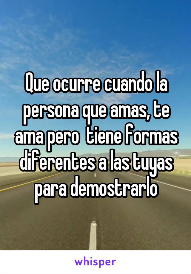 Que ocurre cuando la persona que amas, te ama pero  tiene formas diferentes a las tuyas para demostrarlo