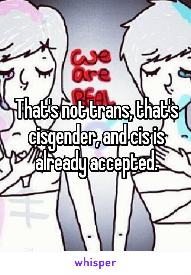 That's not trans, that's cisgender, and cis is already accepted.