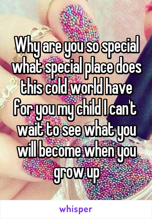 Why are you so special what special place does this cold world have for you my child I can't  wait to see what you will become when you grow up