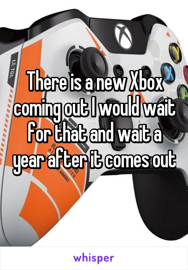 There is a new Xbox coming out I would wait for that and wait a year after it comes out 