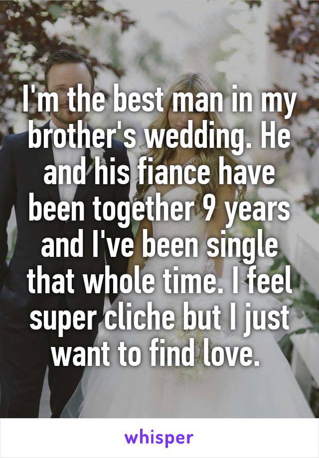 I'm the best man in my brother's wedding. He and his fiance have been together 9 years and I've been single that whole time. I feel super cliche but I just want to find love. 