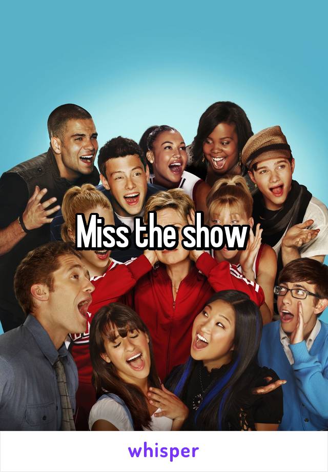 Miss the show 