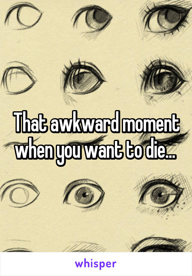 That awkward moment when you want to die... 