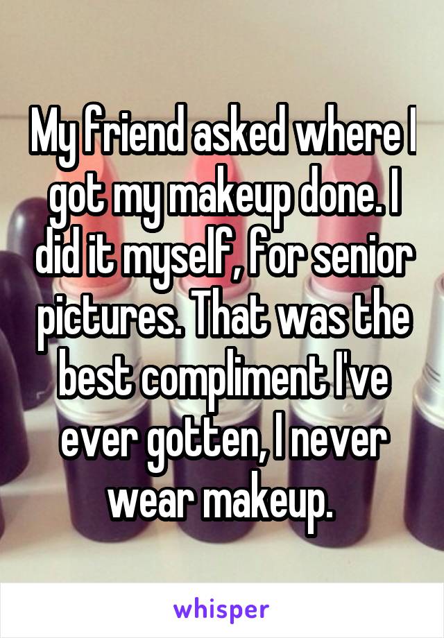 My friend asked where I got my makeup done. I did it myself, for senior pictures. That was the best compliment I've ever gotten, I never wear makeup. 