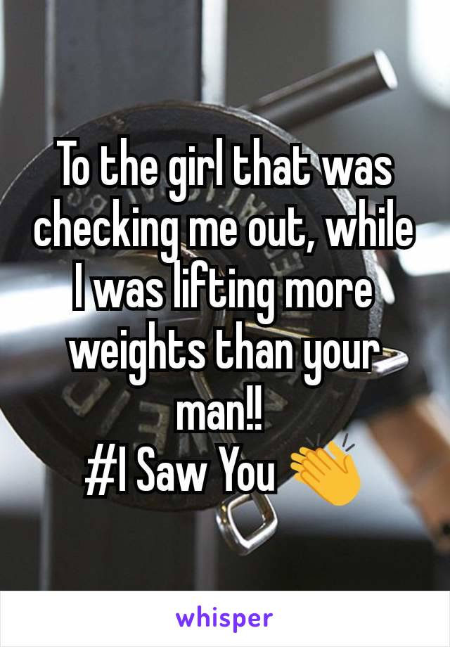 To the girl that was checking me out, while I was lifting more weights than your man!! 
#I Saw You 👏