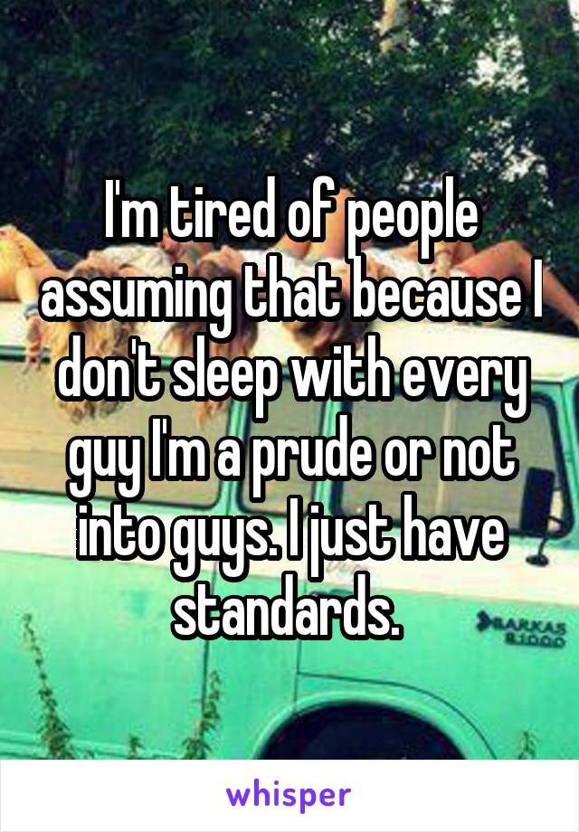 I'm tired of people assuming that because I don't sleep with every guy I'm a prude or not into guys. I just have standards. 