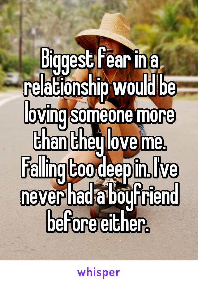 Biggest fear in a relationship would be loving someone more than they love me. Falling too deep in. I've never had a boyfriend before either. 