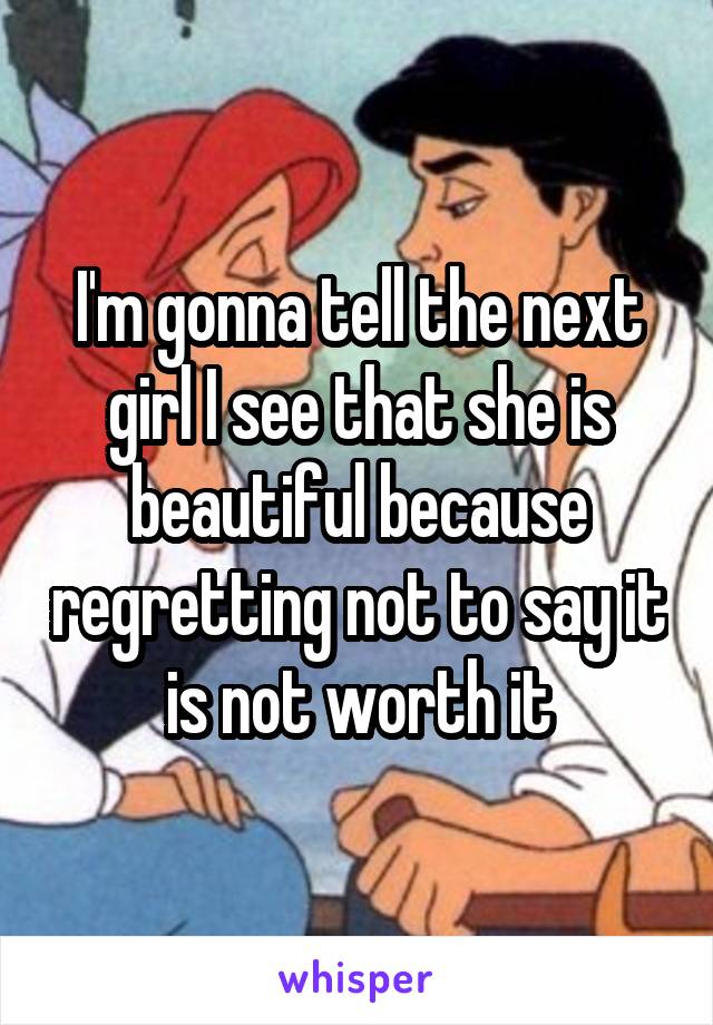 I'm gonna tell the next girl I see that she is beautiful because regretting not to say it is not worth it