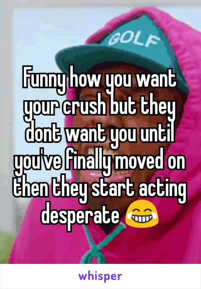 Funny how you want your crush but they dont want you until you've finally moved on then they start acting desperate 😂