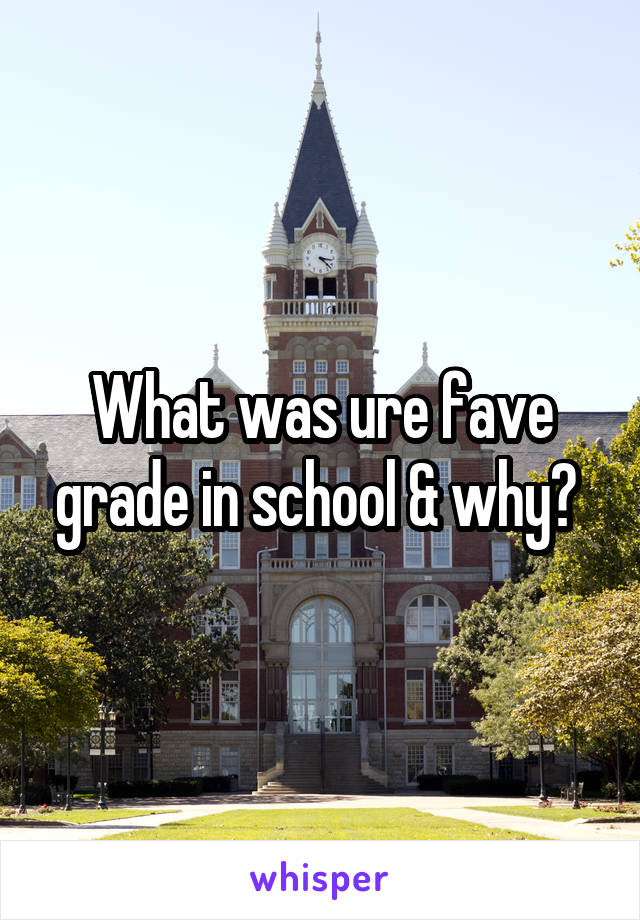 What was ure fave grade in school & why? 