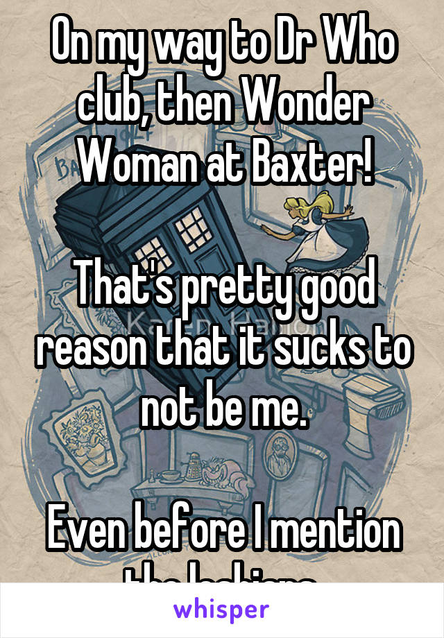 On my way to Dr Who club, then Wonder Woman at Baxter!

That's pretty good reason that it sucks to not be me.

Even before I mention the lesbians.