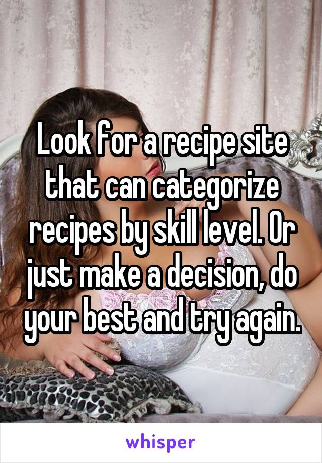 Look for a recipe site that can categorize recipes by skill level. Or just make a decision, do your best and try again.