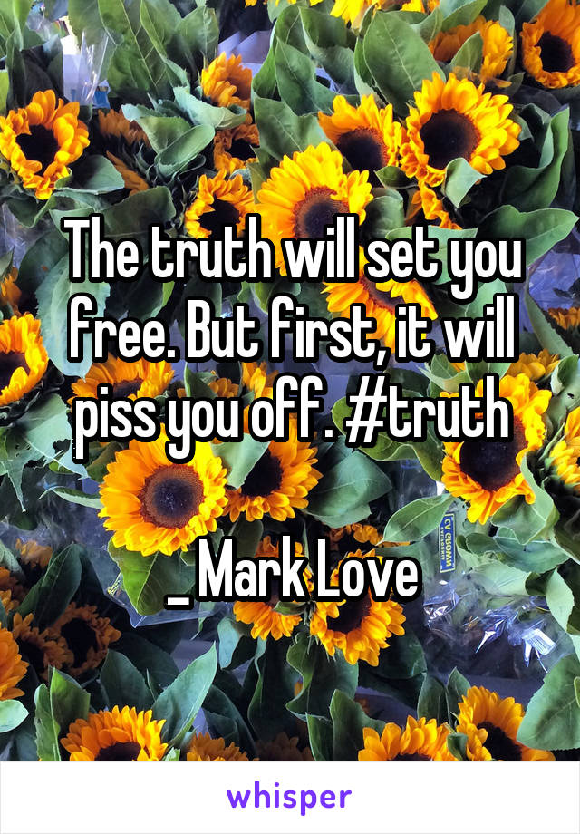 The truth will set you free. But first, it will piss you off. #truth

 _ Mark Love 