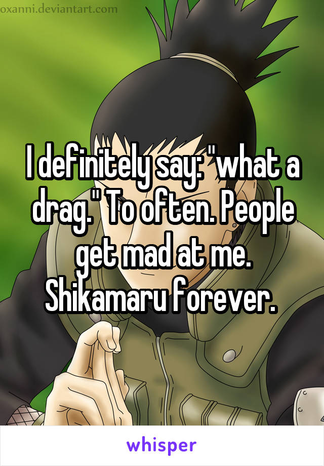 I definitely say: "what a drag." To often. People get mad at me. Shikamaru forever. 