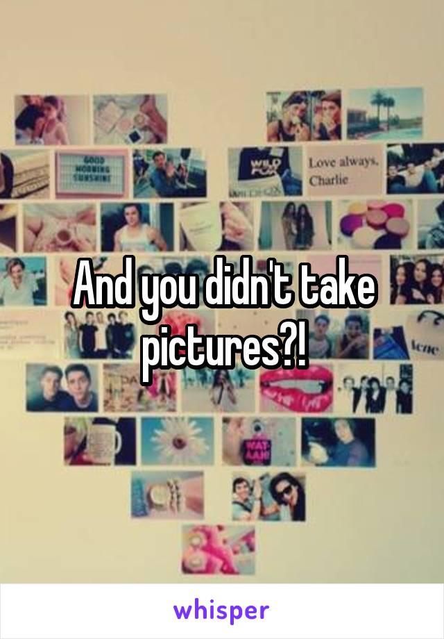 And you didn't take pictures?!