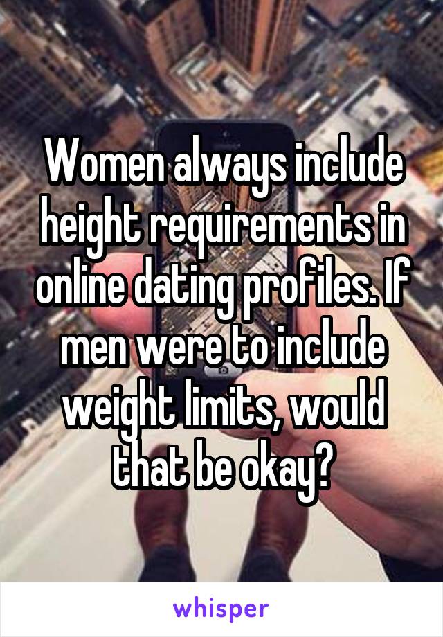 Women always include height requirements in online dating profiles. If men were to include weight limits, would that be okay?