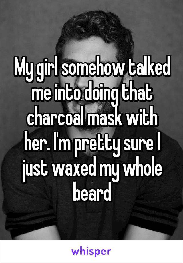 My girl somehow talked me into doing that charcoal mask with her. I'm pretty sure I just waxed my whole beard