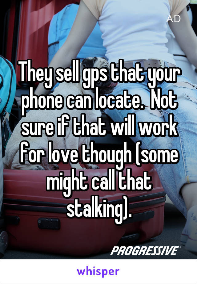  They sell gps that your phone can locate.  Not sure if that will work for love though (some might call that stalking).