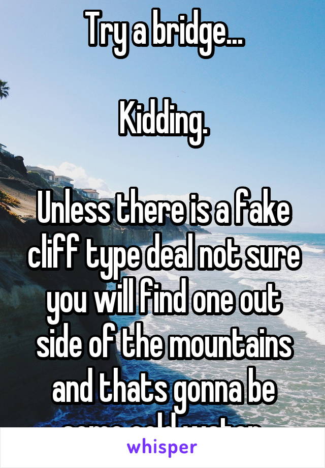 Try a bridge...

Kidding.

Unless there is a fake cliff type deal not sure you will find one out side of the mountains and thats gonna be some cold water.