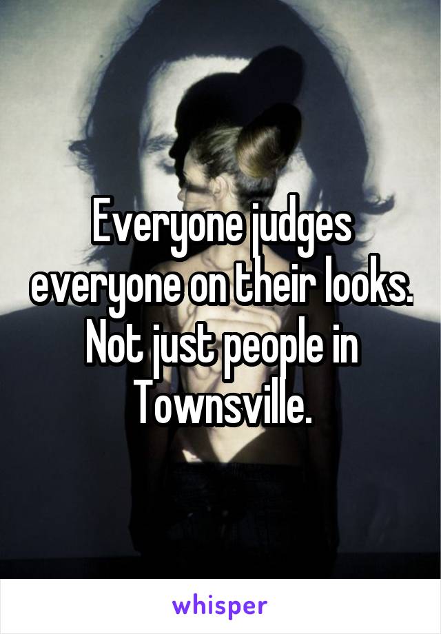 Everyone judges everyone on their looks. Not just people in Townsville.