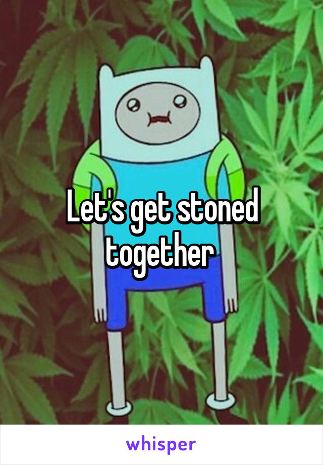 Let's get stoned together 