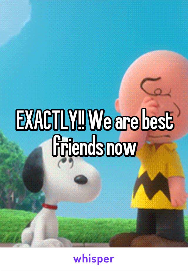 EXACTLY!! We are best friends now